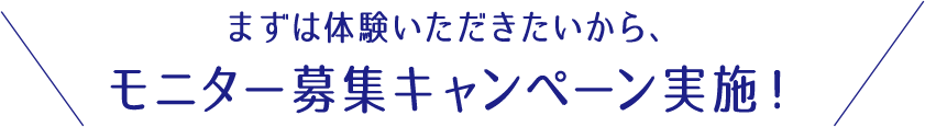 まずは体験いただきたいから、モニター募集キャンペーン実施