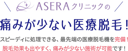 ASERAクリニックの痛みが少ない医療脱毛！スピーディに処理できる、最先端の医療脱毛機を完備！脱毛効果も出やすく、痛みが少ない施術が可能です！