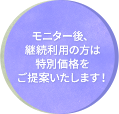 モニター後、継続利用の方は特別価格をご提案いたします！