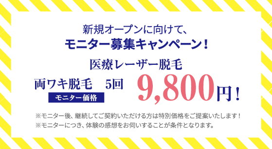 新規OPENに向けて、モニター募集キャンペーン！医療レーザー脱毛、両ワキ脱毛5回9,800円