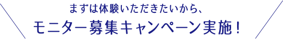 まずは体験いただきたいから、モニター募集キャンペーン実施