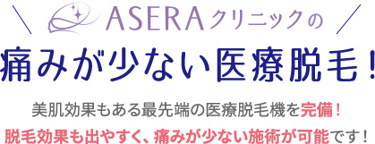 ASERAクリニックの痛みが少ない医療脱毛！スピーディに処理できる、最先端の医療脱毛機を完備！脱毛効果も出やすく、痛みが少ない施術が可能です！