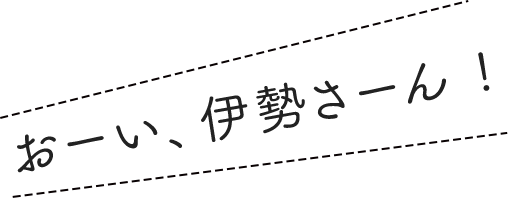 おーい、伊勢さーん !