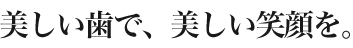 美しい歯、で笑顔を。