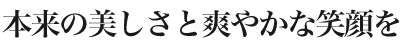 本来の美しさと爽やかな笑顔を