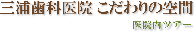 三浦歯科医院 こだわりの空間 医院内ツアー