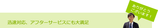 迅速対応、アフターサービスにも大満足