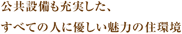 公共設備も充実した、すべての人に優しい魅力の住環境