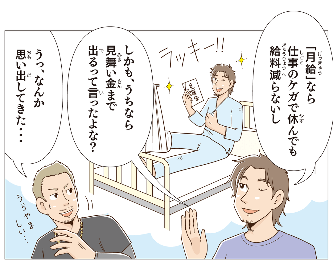 「月給」なら仕事のケガで休んでも給料減らないし。しかも、うちなら見舞金まで出るって言いたよな？うっ、なんか思い出してきた…