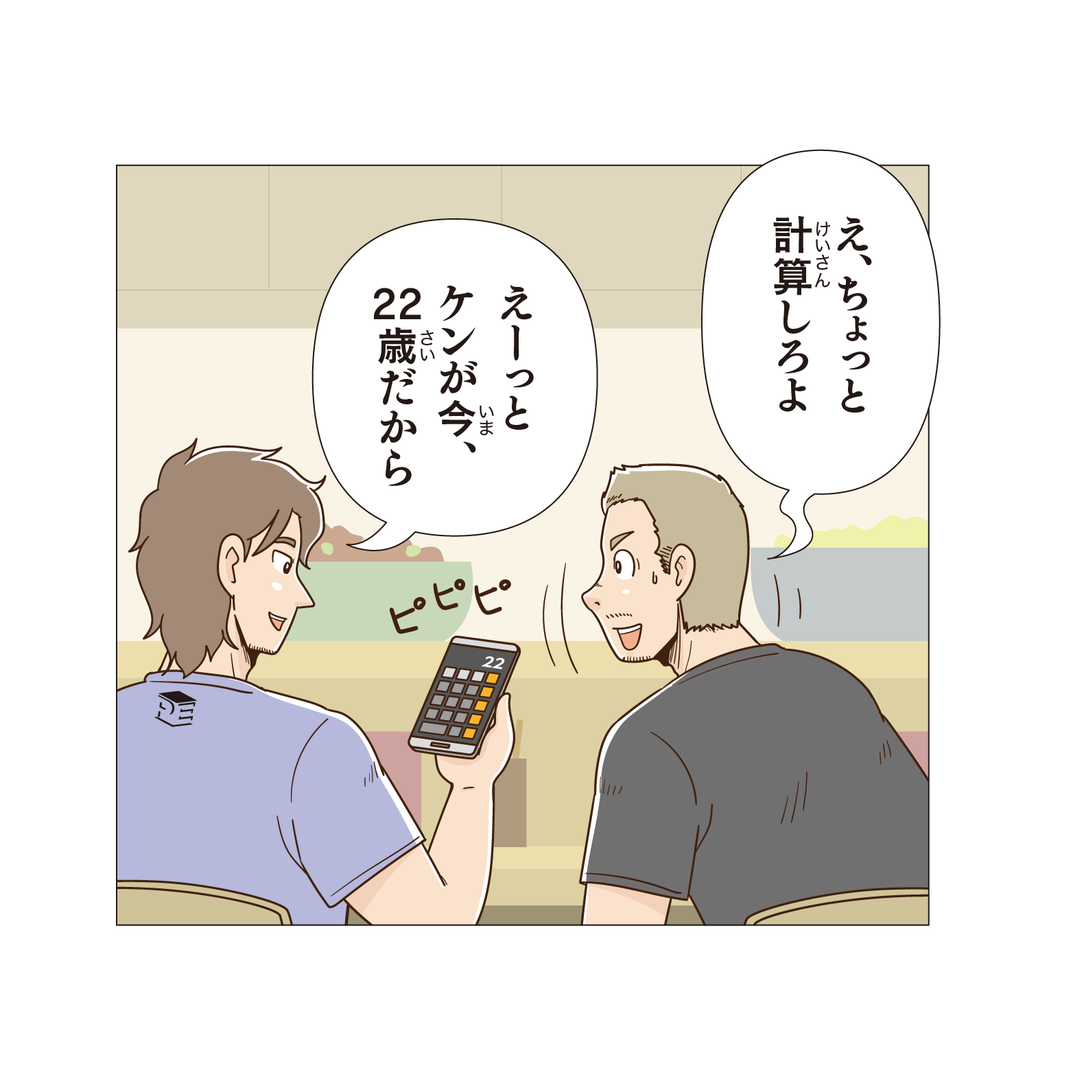 え、ちょっと計算しろよ。えーっとケンが今、22歳だから