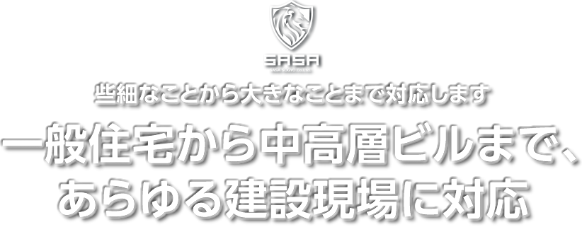 些細なことから大きなことまで対応します。一般住宅から中高層ビルまで、あらゆる建設現場に対応