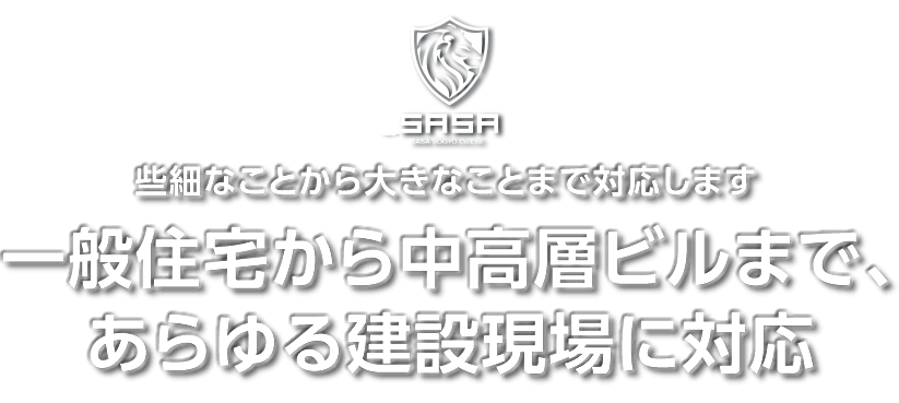 些細なことから大きなことまで対応します。一般住宅から中高層ビルまで、あらゆる建設現場に対応