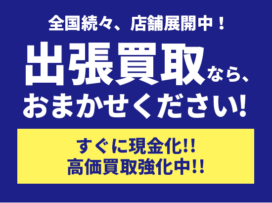 全国続々、店舗展開中！出張買取ならお任せください！ すぐに現金化！高価買取強化中！！